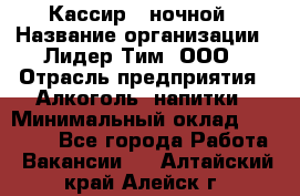 Кассир   ночной › Название организации ­ Лидер Тим, ООО › Отрасль предприятия ­ Алкоголь, напитки › Минимальный оклад ­ 36 000 - Все города Работа » Вакансии   . Алтайский край,Алейск г.